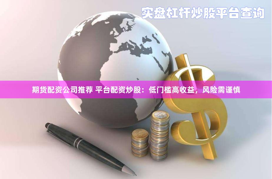 期货配资公司推荐 平台配资炒股：低门槛高收益，风险需谨慎