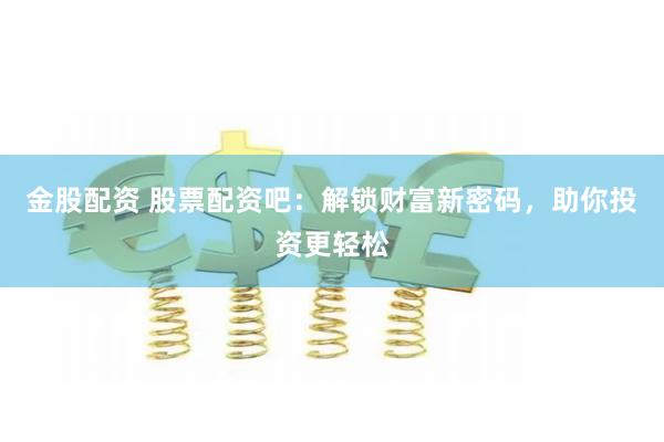 金股配资 股票配资吧：解锁财富新密码，助你投资更轻松