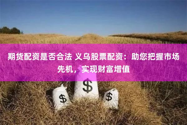 期货配资是否合法 义乌股票配资：助您把握市场先机，实现财富增值