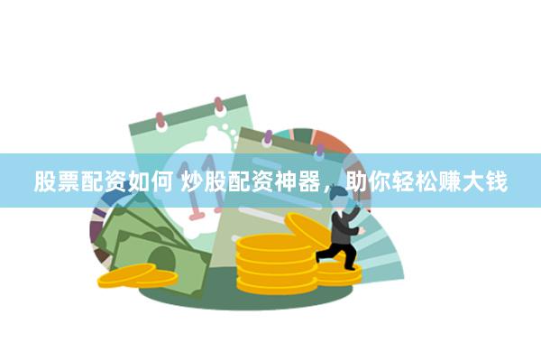 股票配资如何 炒股配资神器，助你轻松赚大钱