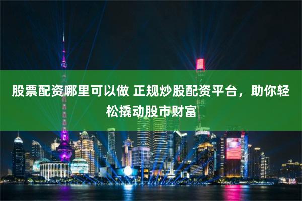 股票配资哪里可以做 正规炒股配资平台，助你轻松撬动股市财富