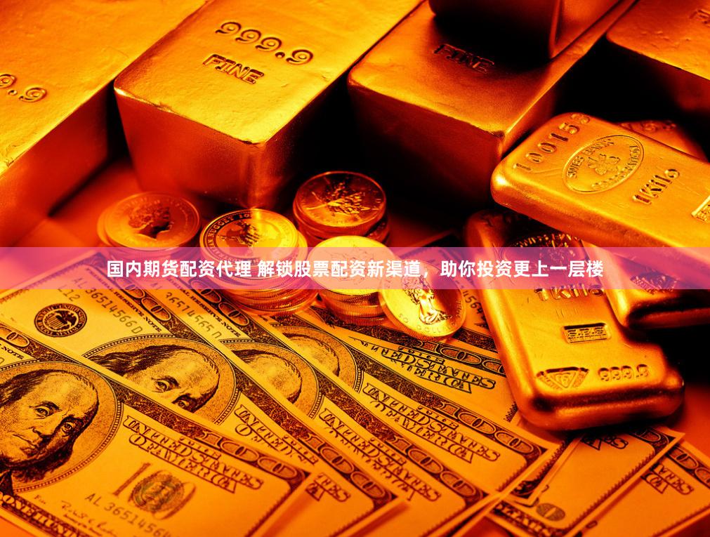 国内期货配资代理 解锁股票配资新渠道，助你投资更上一层楼