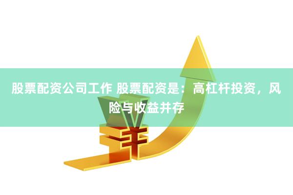 股票配资公司工作 股票配资是：高杠杆投资，风险与收益并存