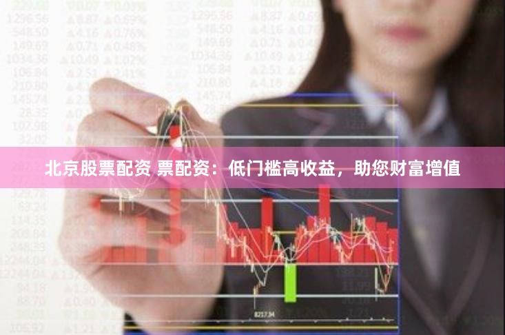 北京股票配资 票配资：低门槛高收益，助您财富增值