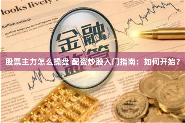 股票主力怎么操盘 配资炒股入门指南：如何开始？