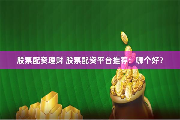 股票配资理财 股票配资平台推荐：哪个好？