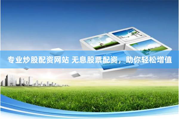 专业炒股配资网站 无息股票配资，助你轻松增值
