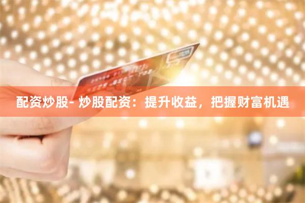 配资炒股- 炒股配资：提升收益，把握财富机遇