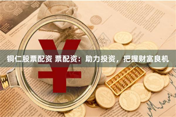 铜仁股票配资 票配资：助力投资，把握财富良机