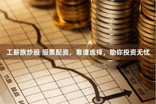 工薪族炒股 股票配资，靠谱选择，助你投资无忧