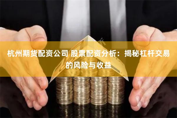 杭州期货配资公司 股票配资分析：揭秘杠杆交易的风险与收益