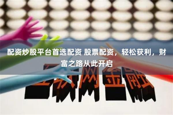 配资炒股平台首选配资 股票配资，轻松获利，财富之路从此开启