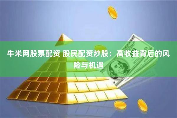 牛米网股票配资 股民配资炒股：高收益背后的风险与机遇