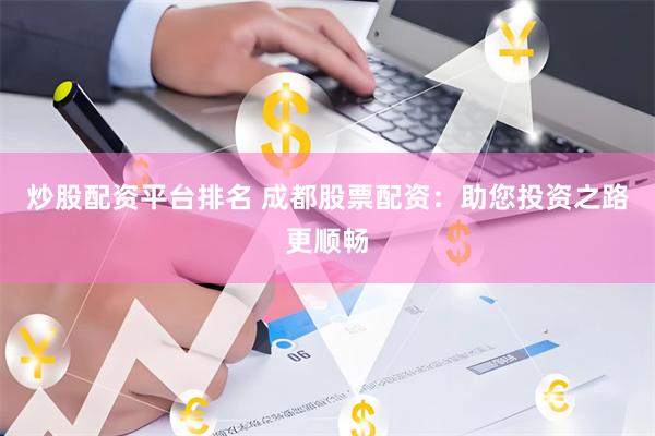 炒股配资平台排名 成都股票配资：助您投资之路更顺畅