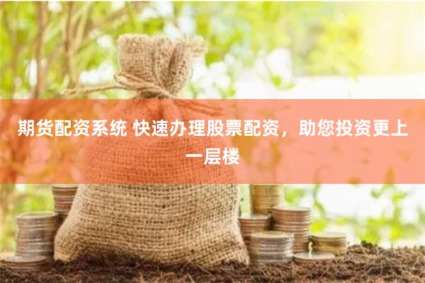 期货配资系统 快速办理股票配资，助您投资更上一层楼