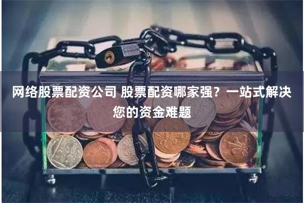 网络股票配资公司 股票配资哪家强？一站式解决您的资金难题