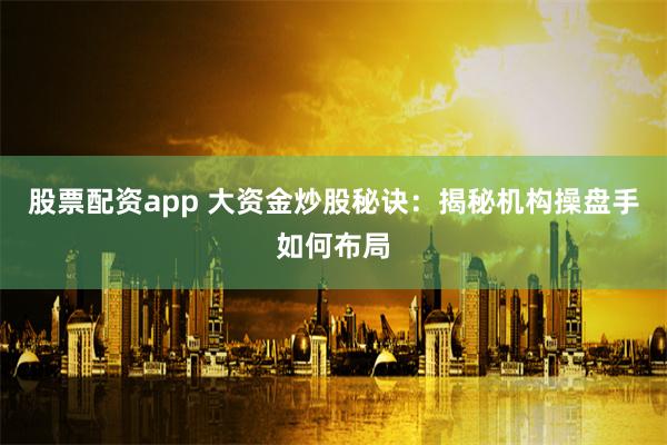 股票配资app 大资金炒股秘诀：揭秘机构操盘手如何布局