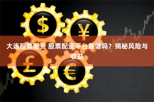 大连股票配资 股票配资平台靠谱吗？揭秘风险与收益