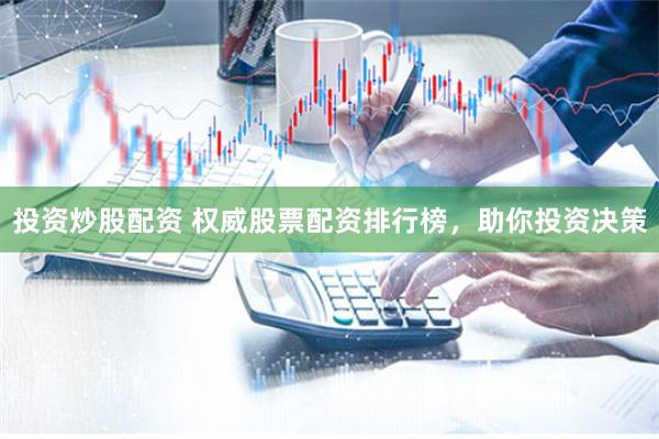 投资炒股配资 权威股票配资排行榜，助你投资决策