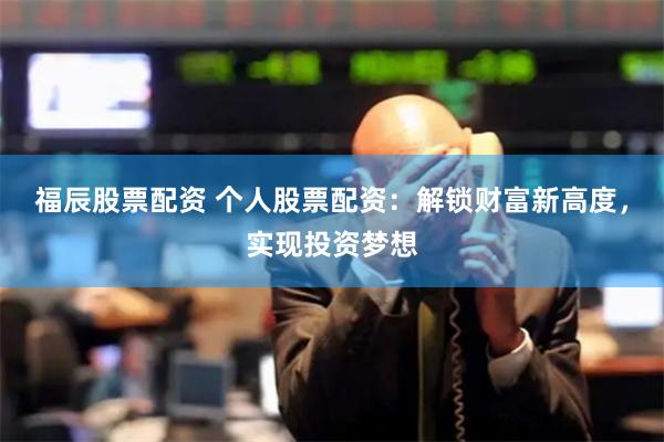 福辰股票配资 个人股票配资：解锁财富新高度，实现投资梦想