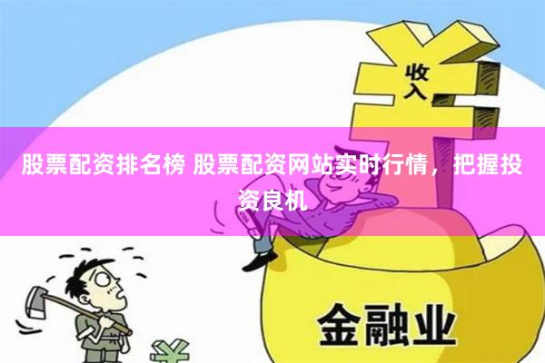 股票配资排名榜 股票配资网站实时行情，把握投资良机