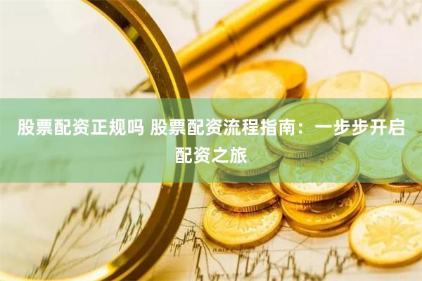 股票配资正规吗 股票配资流程指南：一步步开启配资之旅