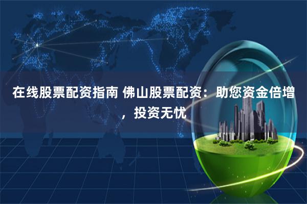 在线股票配资指南 佛山股票配资：助您资金倍增，投资无忧