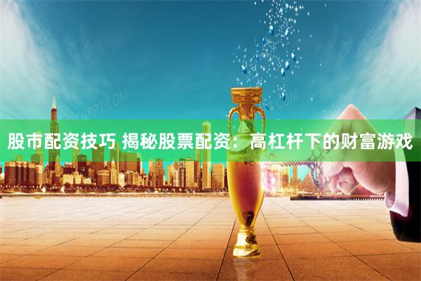 股市配资技巧 揭秘股票配资：高杠杆下的财富游戏