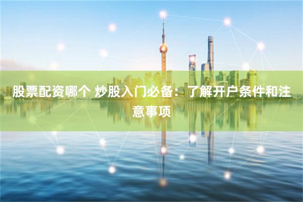股票配资哪个 炒股入门必备：了解开户条件和注意事项