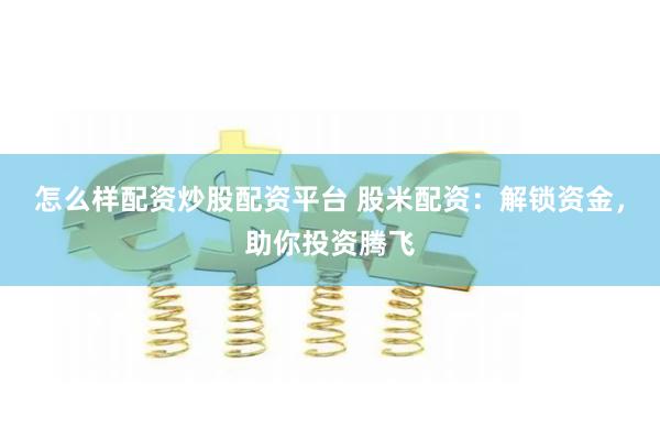 怎么样配资炒股配资平台 股米配资：解锁资金，助你投资腾飞