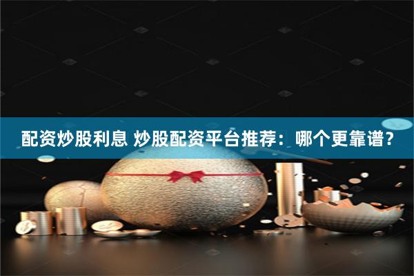 配资炒股利息 炒股配资平台推荐：哪个更靠谱？