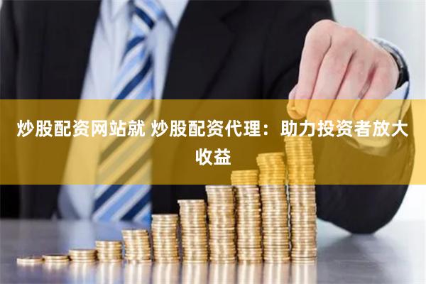 炒股配资网站就 炒股配资代理：助力投资者放大收益