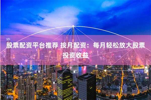 股票配资平台推荐 按月配资：每月轻松放大股票投资收益