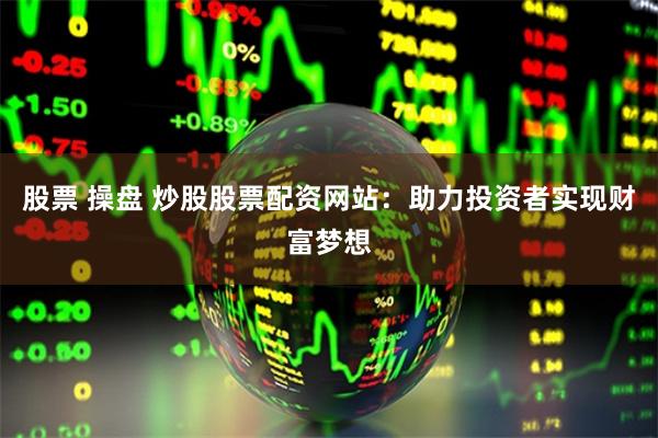 股票 操盘 炒股股票配资网站：助力投资者实现财富梦想