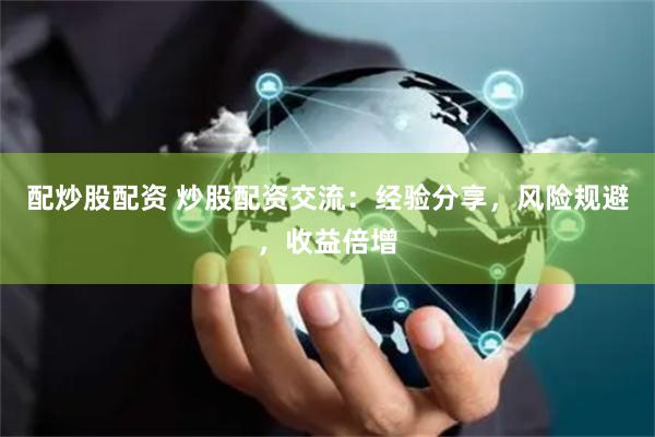 配炒股配资 炒股配资交流：经验分享，风险规避，收益倍增