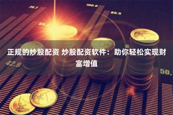 正规的炒股配资 炒股配资软件：助你轻松实现财富增值