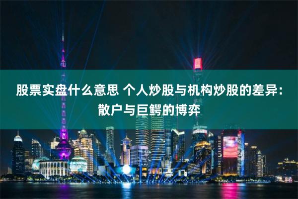股票实盘什么意思 个人炒股与机构炒股的差异：散户与巨鳄的博弈