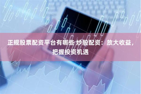 正规股票配资平台有哪些 炒股配资：放大收益，把握投资机遇
