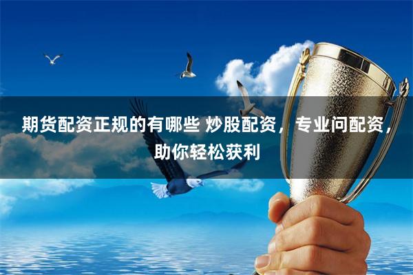 期货配资正规的有哪些 炒股配资，专业问配资，助你轻松获利
