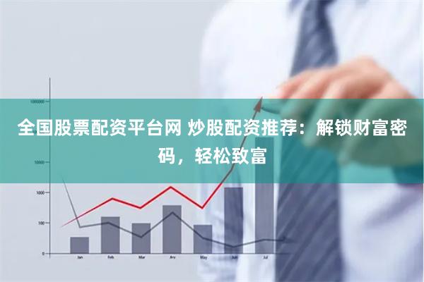 全国股票配资平台网 炒股配资推荐：解锁财富密码，轻松致富
