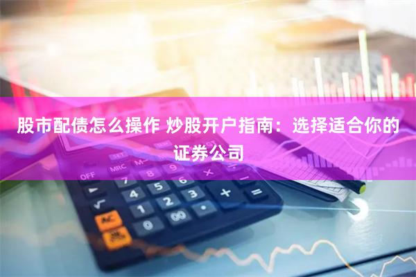 股市配债怎么操作 炒股开户指南：选择适合你的证券公司