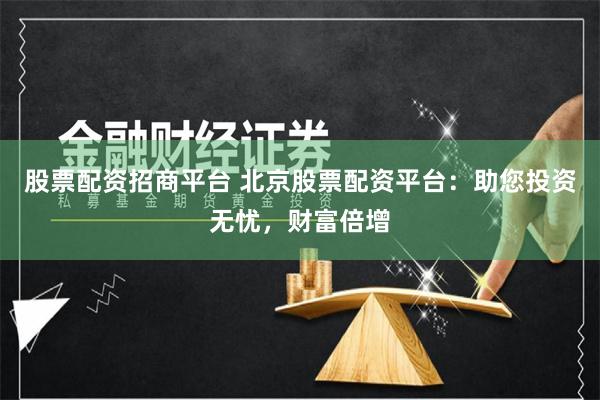 股票配资招商平台 北京股票配资平台：助您投资无忧，财富倍增