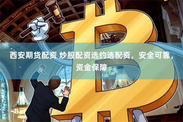 西安期货配资 炒股配资选约选配资，安全可靠，资金保障