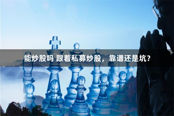 能炒股吗 跟着私募炒股，靠谱还是坑？