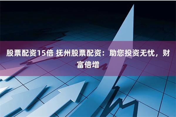 股票配资15倍 抚州股票配资：助您投资无忧，财富倍增