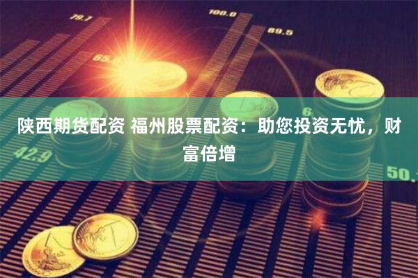 陕西期货配资 福州股票配资：助您投资无忧，财富倍增