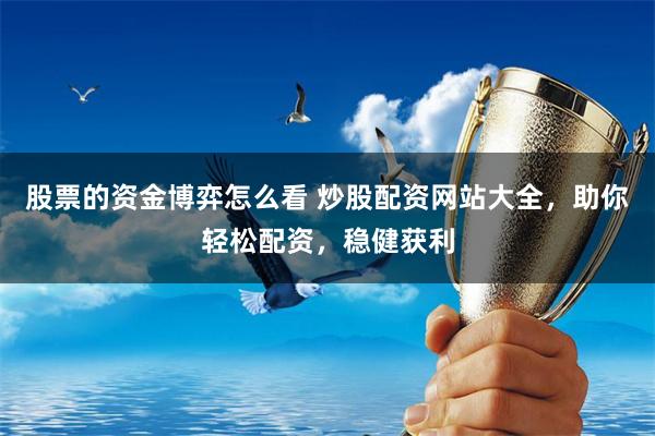 股票的资金博弈怎么看 炒股配资网站大全，助你轻松配资，稳健获利