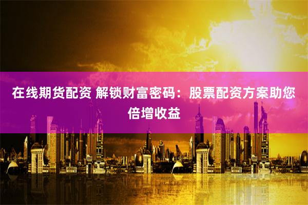 在线期货配资 解锁财富密码：股票配资方案助您倍增收益