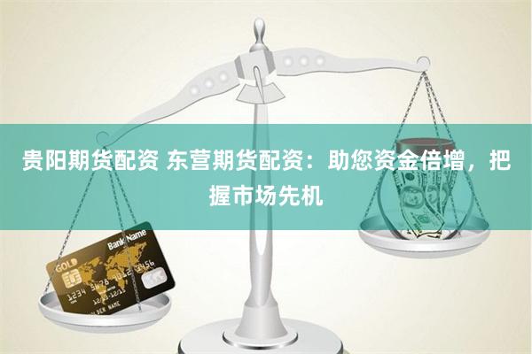 贵阳期货配资 东营期货配资：助您资金倍增，把握市场先机