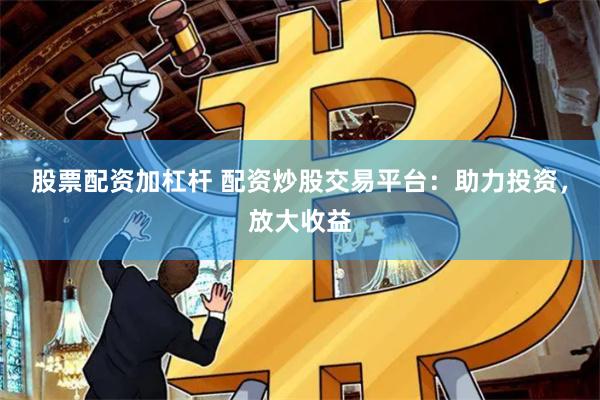 股票配资加杠杆 配资炒股交易平台：助力投资，放大收益
